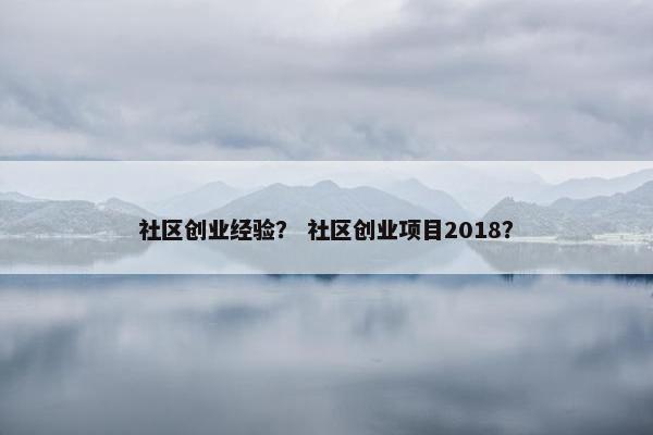 社区创业经验？ 社区创业项目2018？