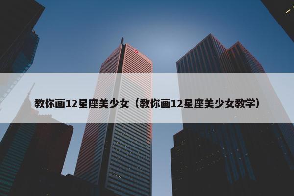 教你画12星座美少女（教你画12星座美少女教学）