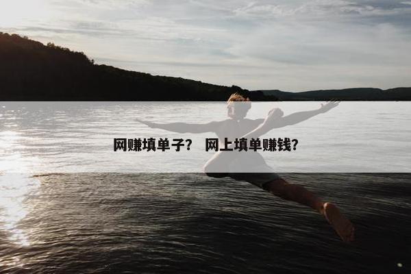 网赚填单子？ 网上填单赚钱？