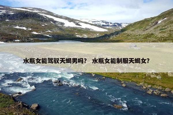 水瓶女能驾驭天蝎男吗？ 水瓶女能制服天蝎女？