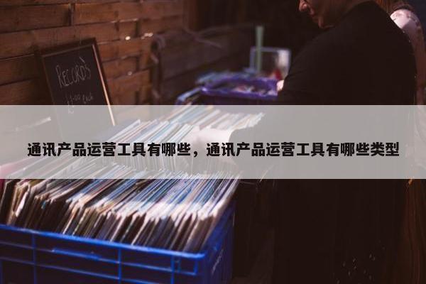 通讯产品运营工具有哪些，通讯产品运营工具有哪些类型