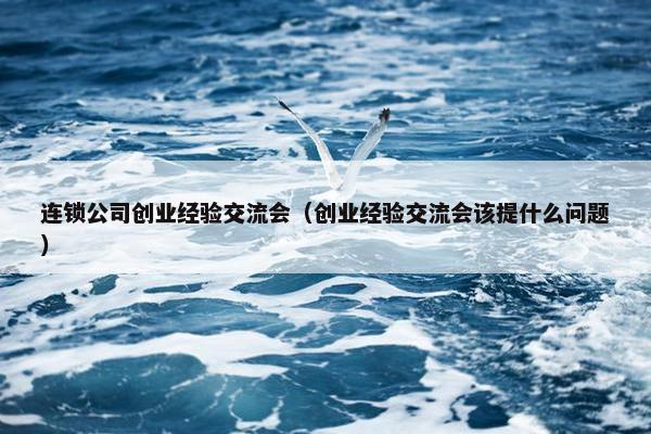 连锁公司创业经验交流会（创业经验交流会该提什么问题）