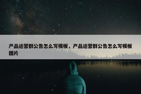 产品运营群公告怎么写模板，产品运营群公告怎么写模板图片