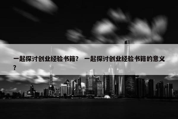 一起探讨创业经验书籍？ 一起探讨创业经验书籍的意义？