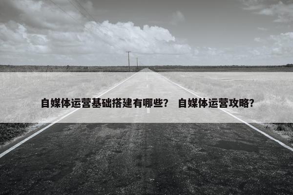 自媒体运营基础搭建有哪些？ 自媒体运营攻略？