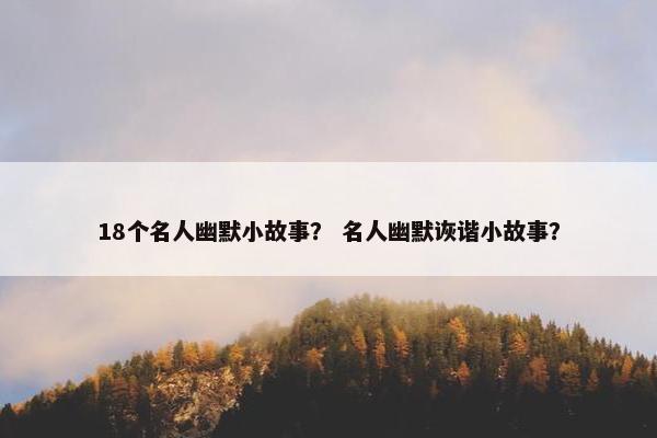 18个名人幽默小故事？ 名人幽默诙谐小故事？