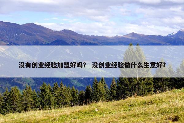 没有创业经验加盟好吗？ 没创业经验做什么生意好？