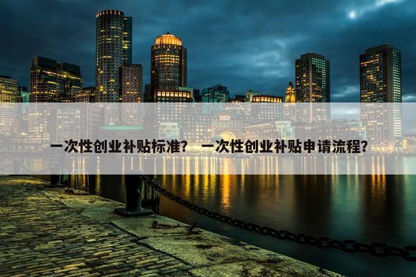 一次性创业补贴标准？ 一次性创业补贴申请流程？
