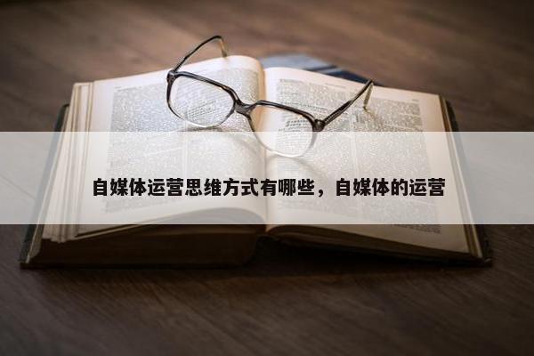 自媒体运营思维方式有哪些，自媒体的运营