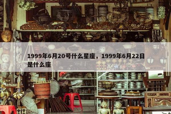 1999年6月20号什么星座，1999年6月22日是什么座