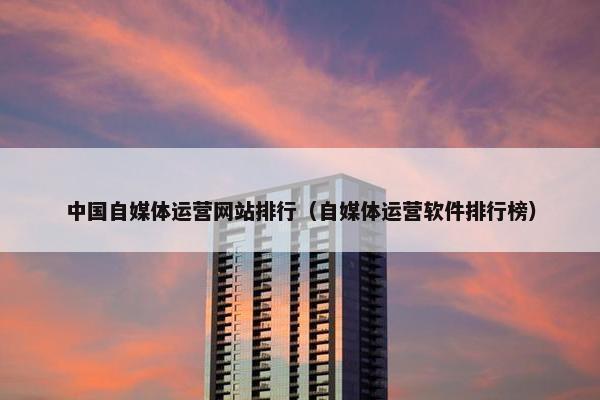 中国自媒体运营网站排行（自媒体运营软件排行榜）