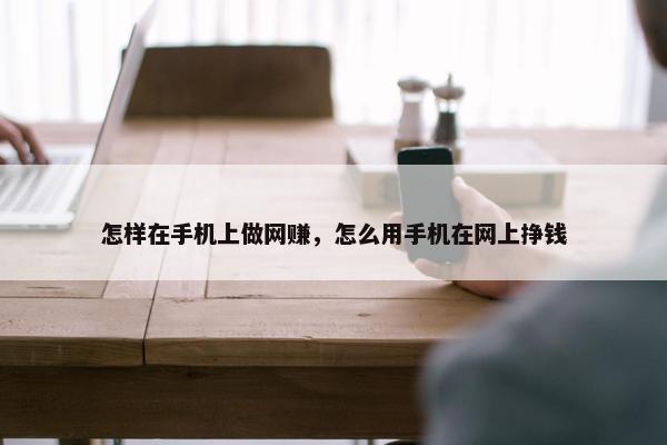 怎样在手机上做网赚，怎么用手机在网上挣钱