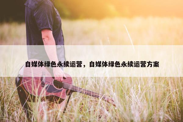 自媒体绿色永续运营，自媒体绿色永续运营方案
