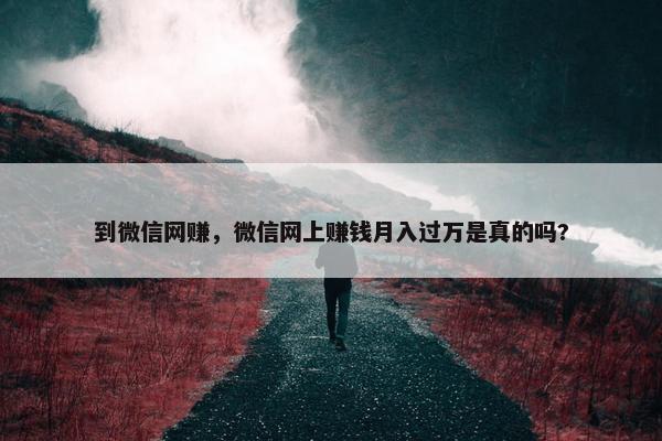 到微信网赚，微信网上赚钱月入过万是真的吗?