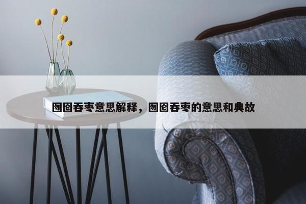囫囵吞枣意思解释，囫囵吞枣的意思和典故