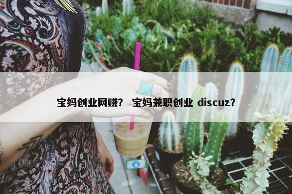 宝妈创业网赚？ 宝妈兼职创业 discuz？
