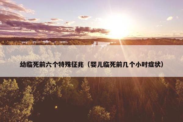 幼临死前六个特殊征兆（婴儿临死前几个小时症状）