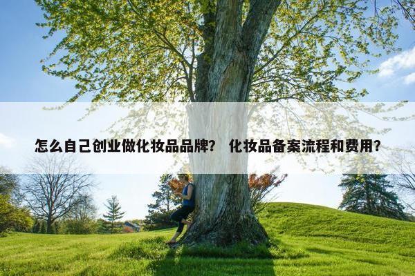 怎么自己创业做化妆品品牌？ 化妆品备案流程和费用？