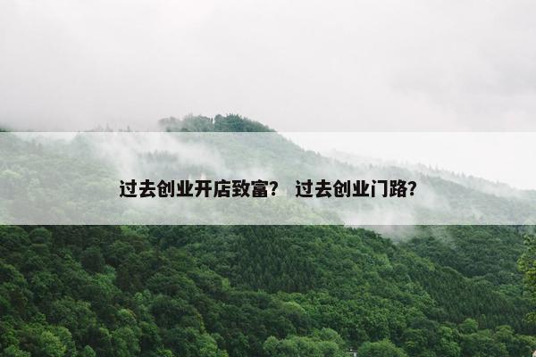 过去创业开店致富？ 过去创业门路？