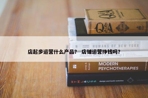 店起步运营什么产品？ 店铺运营挣钱吗？