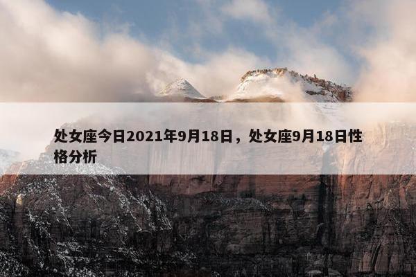 处女座今日2021年9月18日，处女座9月18日性格分析