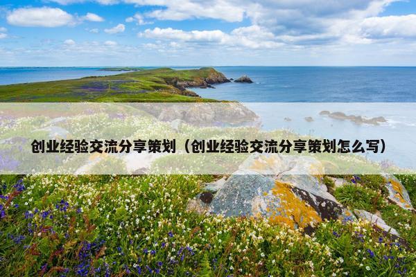 创业经验交流分享策划（创业经验交流分享策划怎么写）