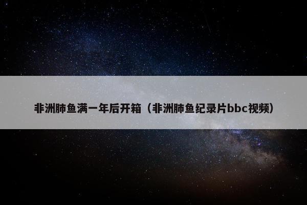 非洲肺鱼满一年后开箱（非洲肺鱼纪录片bbc视频）