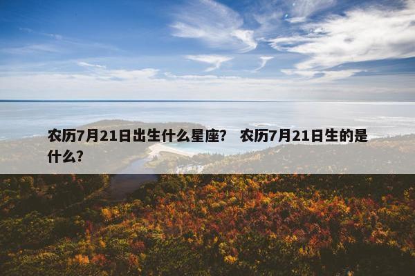 农历7月21日出生什么星座？ 农历7月21日生的是什么？