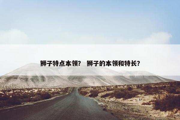 狮子特点本领？ 狮子的本领和特长？