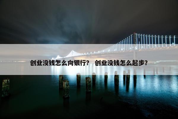 创业没钱怎么向银行？ 创业没钱怎么起步？