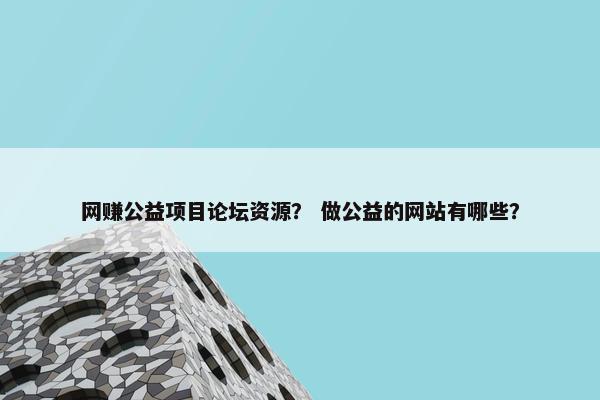 网赚公益项目论坛资源？ 做公益的网站有哪些？