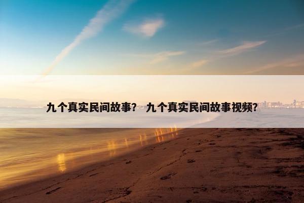 九个真实民间故事？ 九个真实民间故事视频？