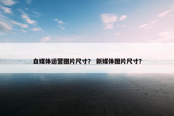 自媒体运营图片尺寸？ 新媒体图片尺寸？
