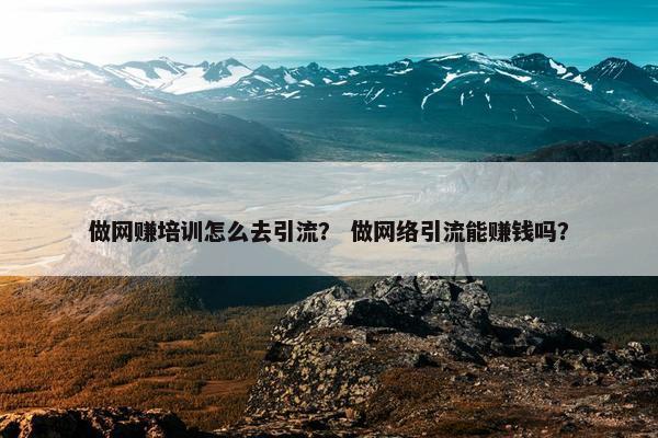 做网赚培训怎么去引流？ 做网络引流能赚钱吗？