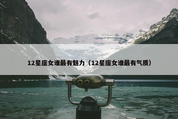 12星座女谁最有魅力（12星座女谁最有气质）