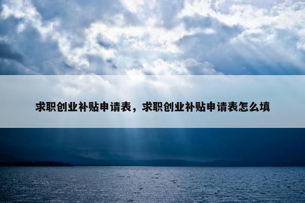 求职创业补贴申请表，求职创业补贴申请表怎么填
