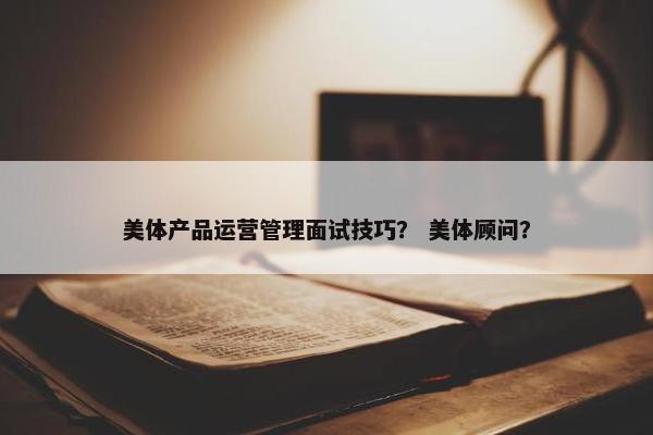美体产品运营管理面试技巧？ 美体顾问？