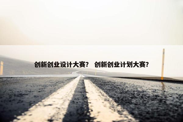 创新创业设计大赛？ 创新创业计划大赛？