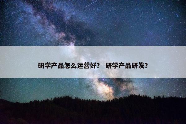 研学产品怎么运营好？ 研学产品研发？
