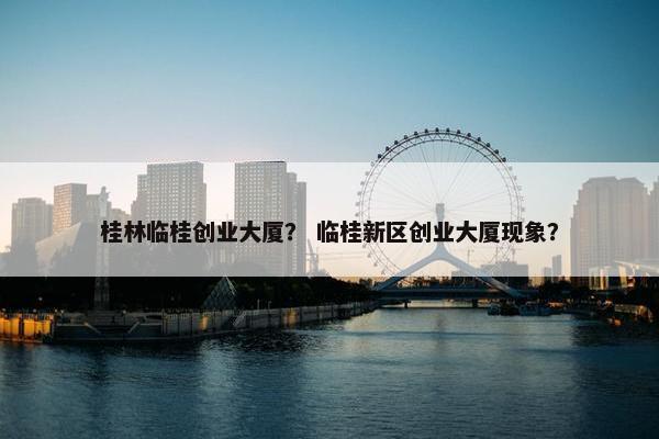 桂林临桂创业大厦？ 临桂新区创业大厦现象？