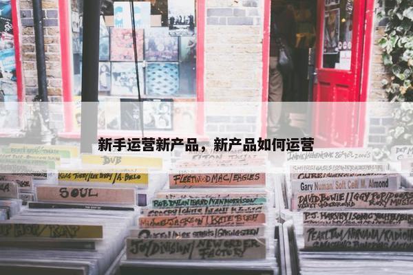新手运营新产品，新产品如何运营
