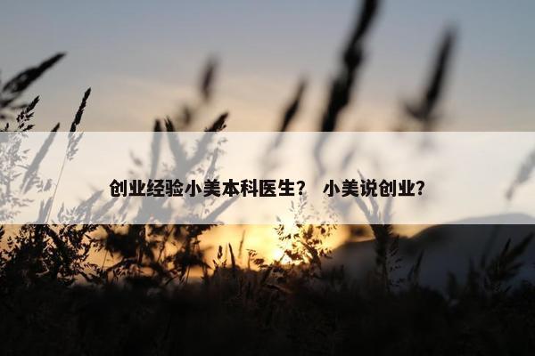 创业经验小美本科医生？ 小美说创业？
