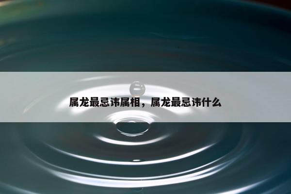 属龙最忌讳属相，属龙最忌讳什么