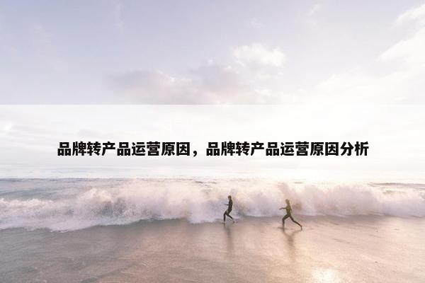 品牌转产品运营原因，品牌转产品运营原因分析