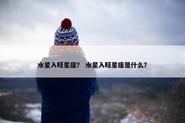水星入旺星座？ 水星入旺星座是什么？