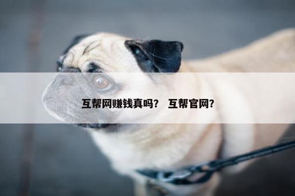 互帮网赚钱真吗？ 互帮官网？
