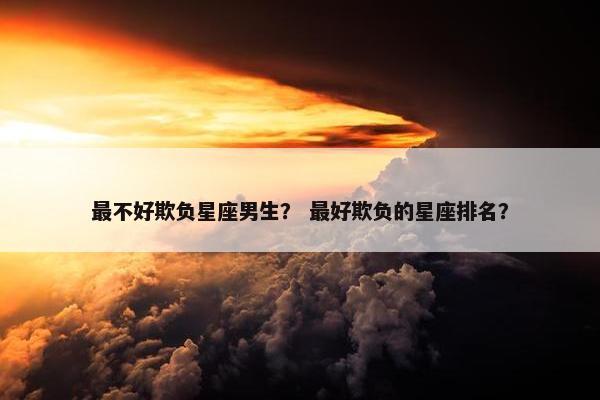 最不好欺负星座男生？ 最好欺负的星座排名？