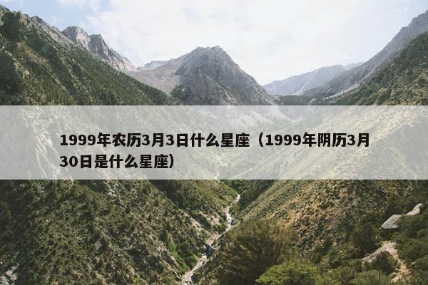 1999年农历3月3日什么星座（1999年阴历3月30日是什么星座）