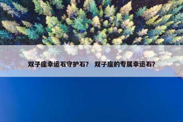 双子座幸运石守护石？ 双子座的专属幸运石？