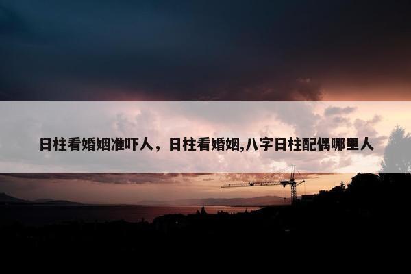日柱看婚姻准吓人，日柱看婚姻,八字日柱配偶哪里人
